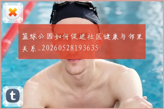 篮球公园如何促进社区健康与邻里关系_20260528193635