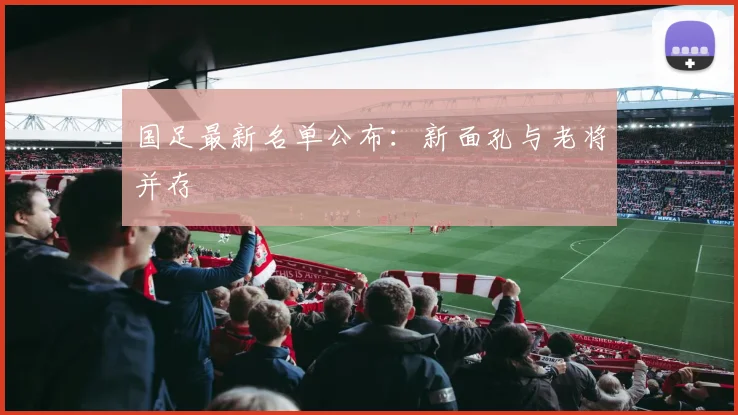 国足最新名单公布：新面孔与老将并存