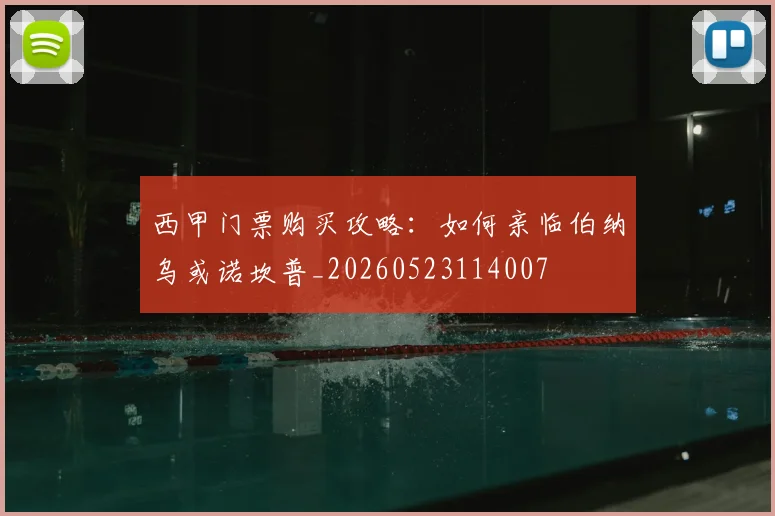 西甲门票购买攻略：如何亲临伯纳乌或诺坎普_20260523114007