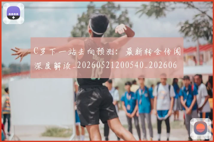 C罗下一站去向预测：最新转会传闻深度解读_20260521200540_20260606165323
