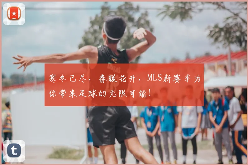 寒冬已尽，春暖花开，MLS新赛季为你带来足球的无限可能！