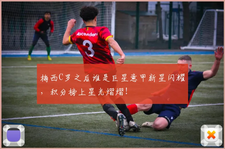 梅西C罗之后谁是巨星意甲新星闪耀，积分榜上星光熠熠！