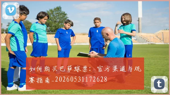 如何购买巴萨球票:官方渠道与观赛指南_20260531172628