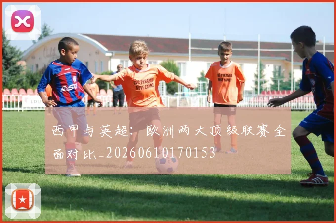 西甲与英超:欧洲两大顶级联赛全面对比_20260610170153