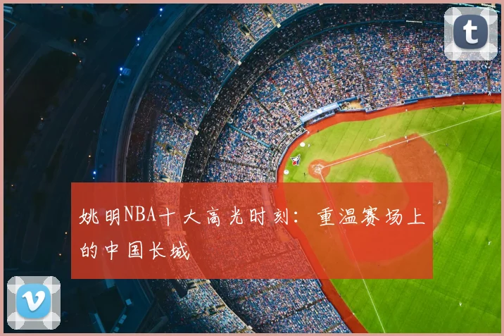 姚明NBA十大高光时刻:重温赛场上的中国长城