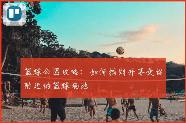 篮球公园攻略：如何找到并享受你附近的篮球场地