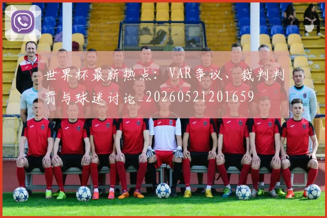 世界杯最新热点:VAR争议、裁判判罚与球迷讨论_20260521201659