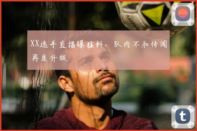 XX选手直播曝猛料，队内不和传闻再度升级