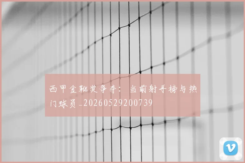 西甲金靴奖争夺:当前射手榜与热门球员_20260529200739