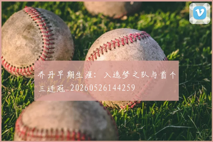 乔丹早期生涯：入选梦之队与首个三连冠_20260526144259
