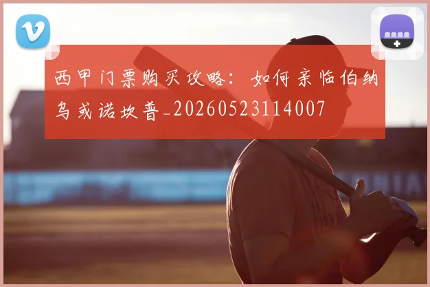 西甲门票购买攻略：如何亲临伯纳乌或诺坎普_20260523114007