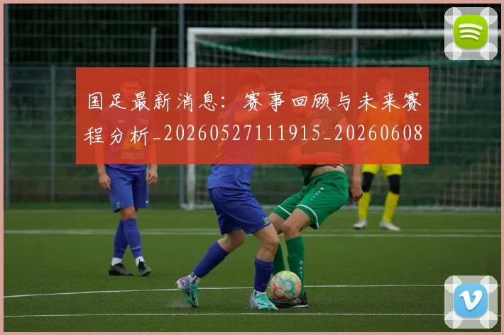 国足最新消息:赛事回顾与未来赛程分析_20260527111915_20260608142948