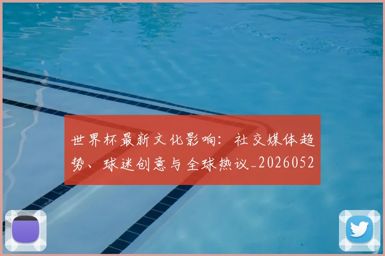 世界杯最新文化影响：社交媒体趋势、球迷创意与全球热议_20260526125714