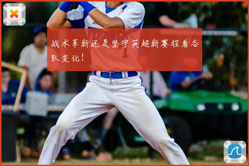 战术革新还是坚守英超新赛程看各队变化!