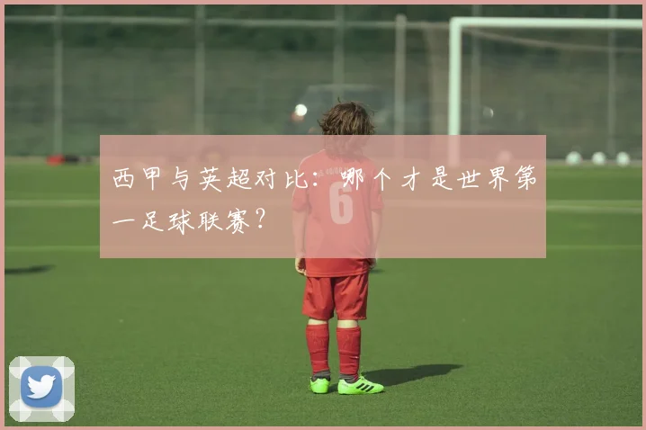 西甲与英超对比：哪个才是世界第一足球联赛？