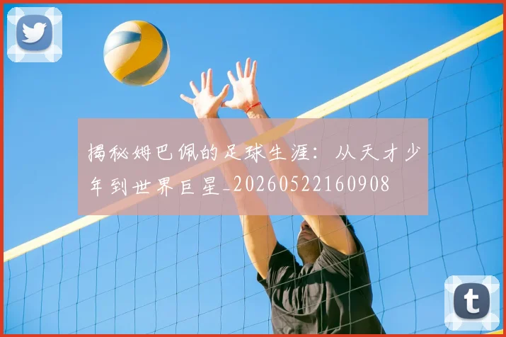 揭秘姆巴佩的足球生涯：从天才少年到世界巨星_20260522160908