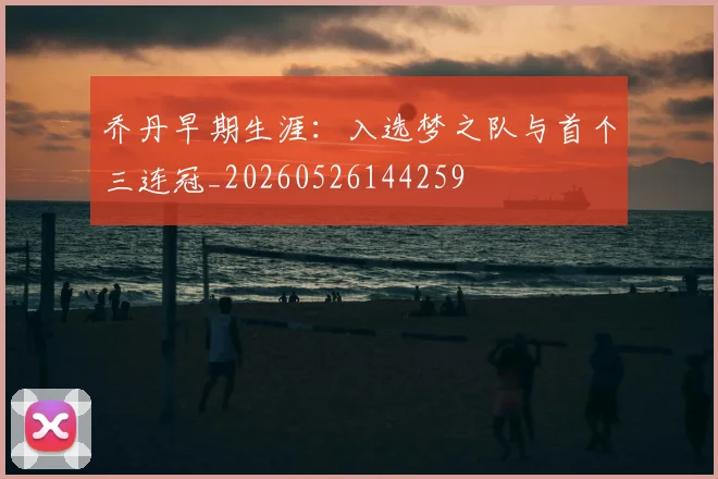 乔丹早期生涯：入选梦之队与首个三连冠_20260526144259