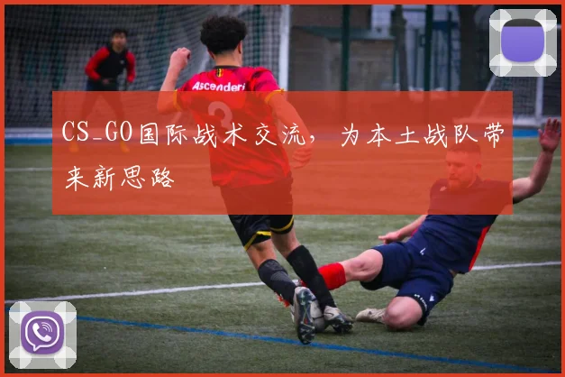 CS_GO国际战术交流，为本土战队带来新思路