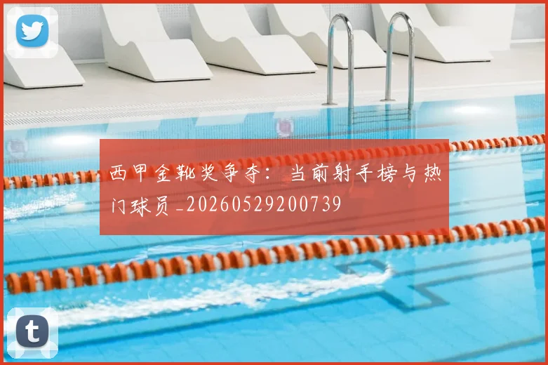 西甲金靴奖争夺:当前射手榜与热门球员_20260529200739
