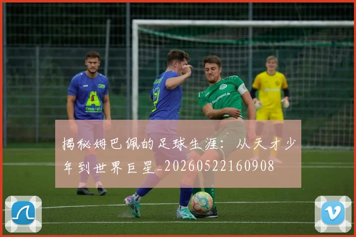 揭秘姆巴佩的足球生涯：从天才少年到世界巨星_20260522160908