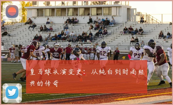 皇马球衣演变史:从纯白到时尚经典的传奇
