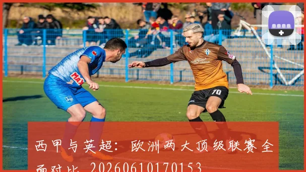 西甲与英超：欧洲两大顶级联赛全面对比_20260610170153