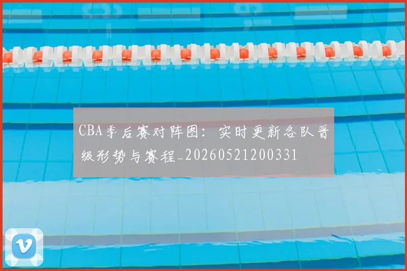 CBA季后赛对阵图：实时更新各队晋级形势与赛程_20260521200331