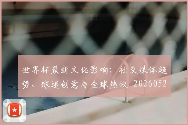 世界杯最新文化影响：社交媒体趋势、球迷创意与全球热议_20260526125714