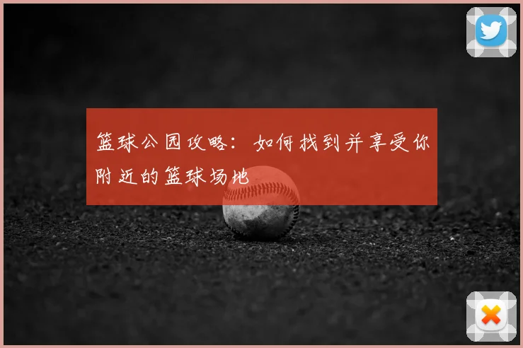 篮球公园攻略：如何找到并享受你附近的篮球场地