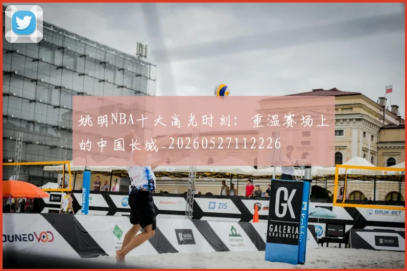 姚明NBA十大高光时刻:重温赛场上的中国长城_20260527112226