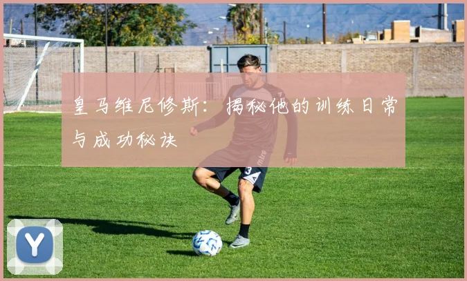 皇马维尼修斯：揭秘他的训练日常与成功秘诀