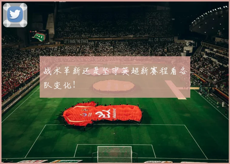 战术革新还是坚守英超新赛程看各队变化！
