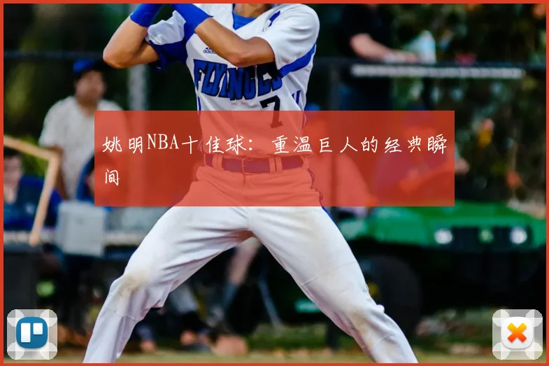 姚明NBA十佳球:重温巨人的经典瞬间