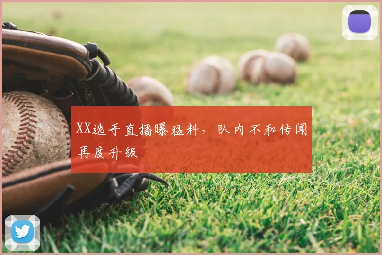 XX选手直播曝猛料,队内不和传闻再度升级