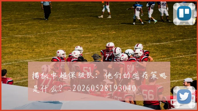 揭秘中超保级队：他们的生存策略是什么？_20260528193040